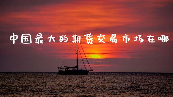 中国最大的期货交易市场在哪_https://cj004.lansai.wang_全球市场_第1张