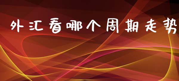 外汇看哪个周期走势_https://cj004.lansai.wang_期货开户_第1张