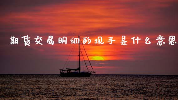 期货交易明细的现手是什么意思_https://cj004.lansai.wang_期货开户_第1张