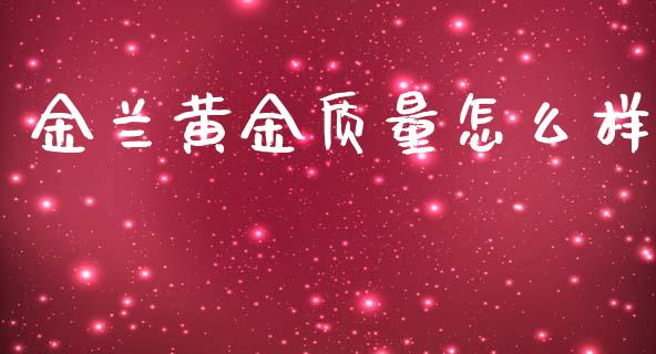 金兰黄金质量怎么样_https://cj004.lansai.wang_外汇交易_第1张