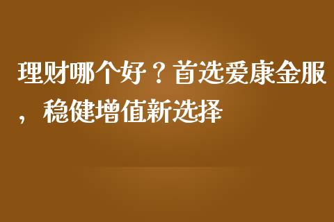 理财哪个好？首选爱康金服，稳健增值新选择_https://cj004.lansai.wang_全球市场_第1张