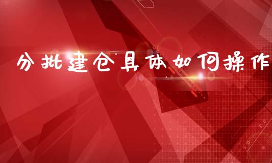 分批建仓具体如何操作_https://cj004.lansai.wang_期货开户_第1张