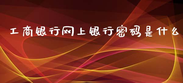 工商银行网上银行密码是什么_https://cj004.lansai.wang_期货开户_第1张