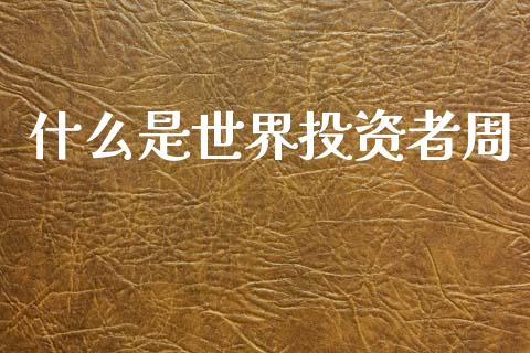 什么是世界投资者周_https://cj004.lansai.wang_财经新闻_第1张