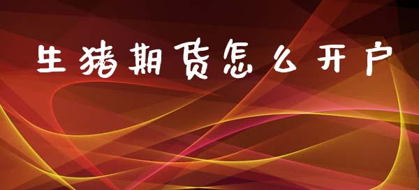 生猪期货怎么开户_财经新闻_第1张_期货开户_金融监管_外汇交易_债券资讯_全球市场_财经新闻 生猪期货怎么开户_https://cj004.lansai.wang_财经新闻_第1张