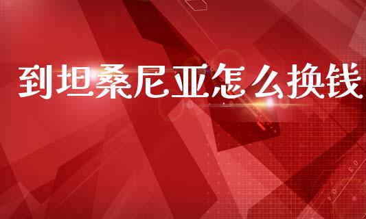 到坦桑尼亚怎么换钱_https://cj004.lansai.wang_债券资讯_第1张