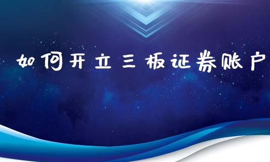 如何开立三板证券账户_https://cj004.lansai.wang_财经新闻_第1张