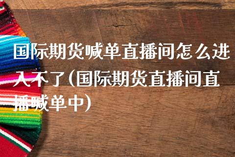 国际期货喊单直播间怎么进入不了(国际期货直播间直播喊单中)_期货开户_第1张_期货开户_金融监管_外汇交易_债券资讯_全球市场_财经新闻 国际期货喊单直播间怎么进入不了(国际期货直播间直播喊单中)_https://cj004.lansai.wang_期货开户_第1张