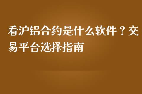 看沪铝合约是什么软件？交易平台选择指南_https://cj004.lansai.wang_外汇交易_第1张
