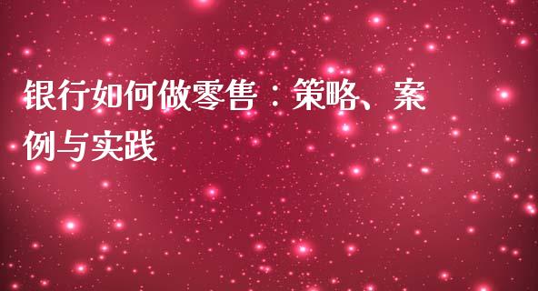 银行如何做零售：策略、案例与实践_https://cj004.lansai.wang_期货开户_第1张