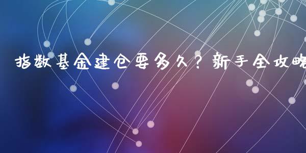 指数基金建仓要多久？新手全攻略_https://cj004.lansai.wang_期货开户_第1张