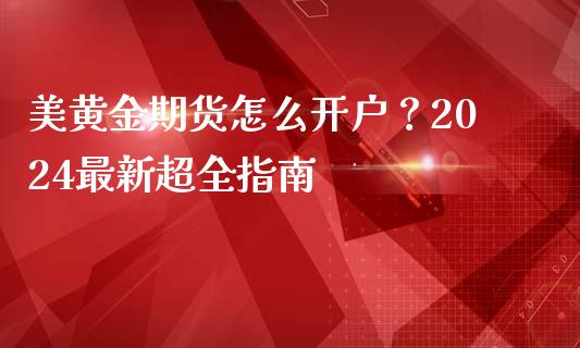 美黄金期货怎么开户？2024最新超全指南_https://cj004.lansai.wang_外汇交易_第1张