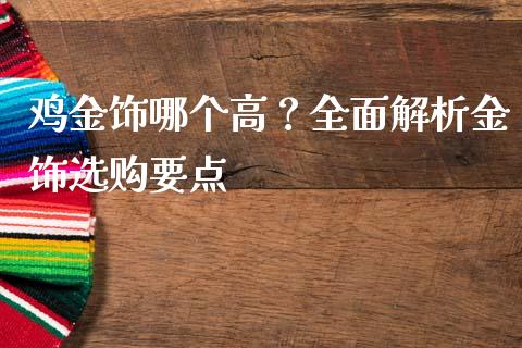 鸡金饰哪个高？全面解析金饰选购要点_https://cj004.lansai.wang_金融监管_第1张