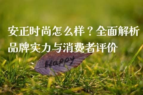 安正时尚怎么样？全面解析品牌实力与消费者评价_https://cj004.lansai.wang_外汇交易_第1张