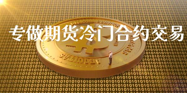 专做期货冷门合约交易_https://cj004.lansai.wang_财经新闻_第1张