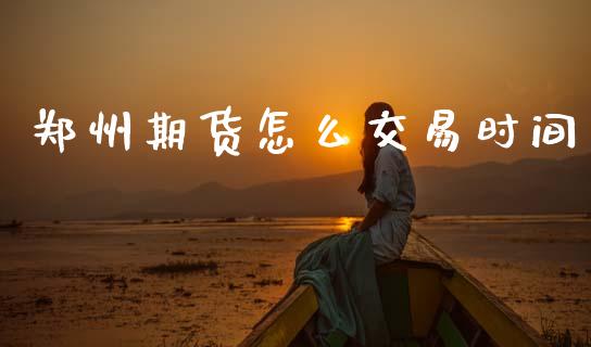 郑州期货怎么交易时间_https://cj004.lansai.wang_期货开户_第1张
