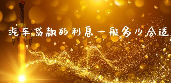 汽车贷款的利息一般多少合适_https://cj004.lansai.wang_财经新闻_第1张