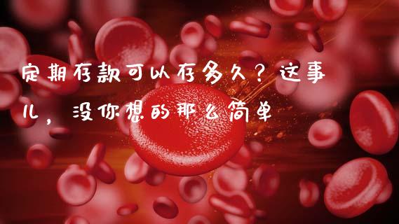 定期存款可以存多久？这事儿，没你想的那么简单_https://cj004.lansai.wang_外汇交易_第1张