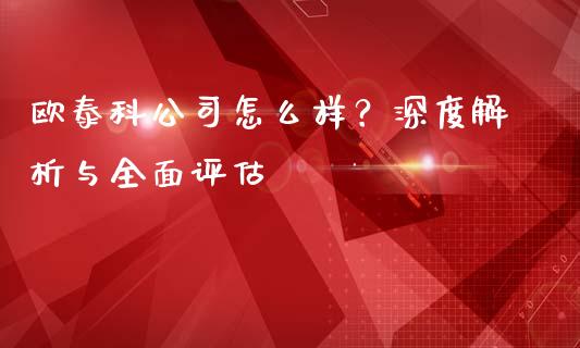 欧泰科公司怎么样？深度解析与全面评估_https://cj004.lansai.wang_财经新闻_第1张