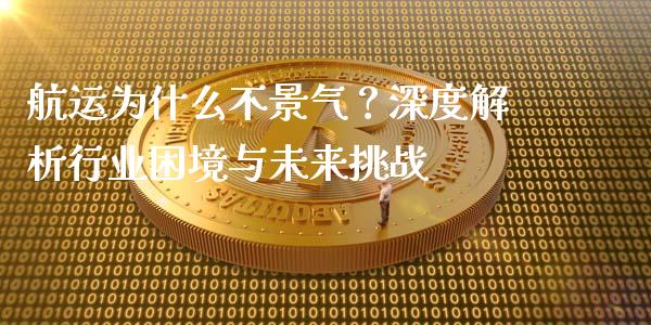 航运为什么不景气？深度解析行业困境与未来挑战_https://cj004.lansai.wang_期货开户_第1张