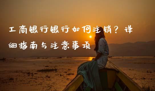 工商银行银行如何注销？详细指南与注意事项_https://cj004.lansai.wang_财经新闻_第1张