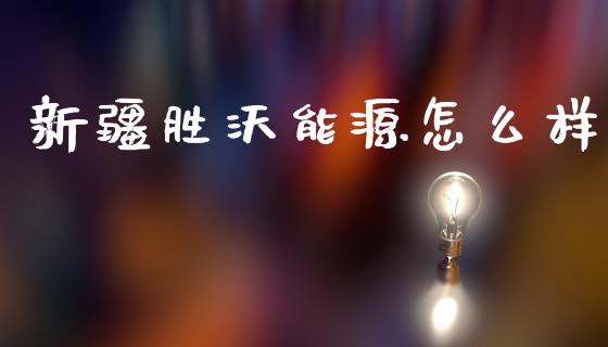 新疆胜沃能源怎么样_https://cj004.lansai.wang_期货开户_第1张