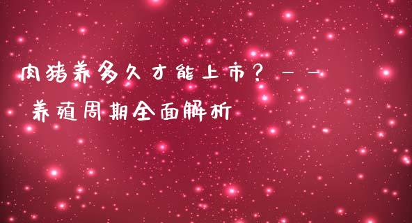 肉猪养多久才能上市？—— 养殖周期全面解析_https://cj004.lansai.wang_全球市场_第1张