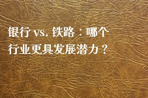 银行 vs. 铁路：哪个行业更具发展潜力？_https://cj004.lansai.wang_债券资讯_第1张