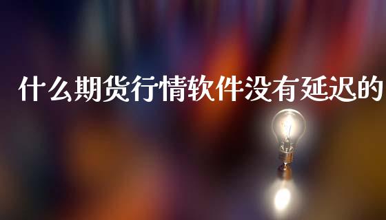 什么期货行情软件没有延迟的_https://cj004.lansai.wang_全球市场_第1张