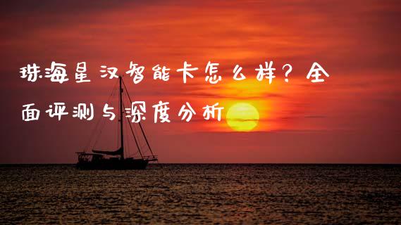 珠海星汉智能卡怎么样？全面评测与深度分析_https://cj004.lansai.wang_财经新闻_第1张