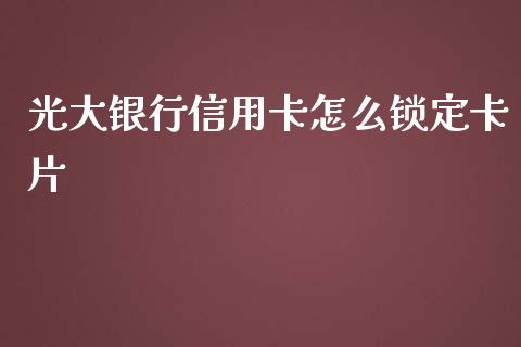 光大银行信用卡怎么锁定卡片_https://cj004.lansai.wang_全球市场_第1张