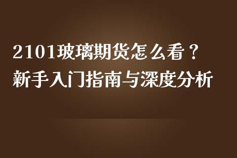 2101玻璃期货怎么看？新手入门指南与深度分析_https://cj004.lansai.wang_财经新闻_第1张