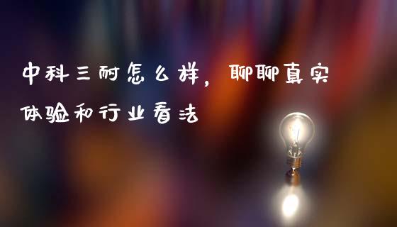 中科三耐怎么样，聊聊真实体验和行业看法_https://cj004.lansai.wang_财经新闻_第1张