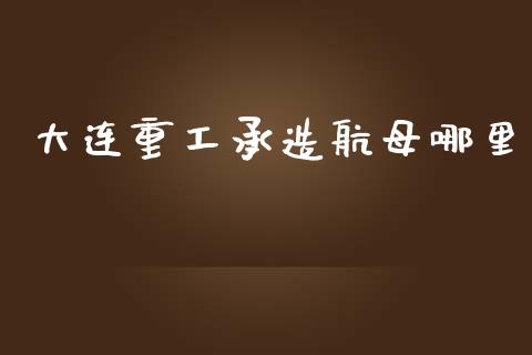 大连重工承造航母哪里_https://cj004.lansai.wang_金融监管_第1张