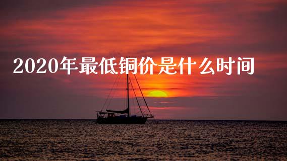 2020年最低铜价是什么时间_https://cj004.lansai.wang_财经新闻_第1张