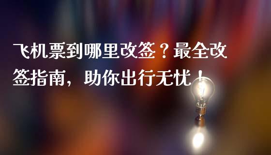 飞机票到哪里改签？最全改签指南，助你出行无忧！_https://cj004.lansai.wang_金融监管_第1张