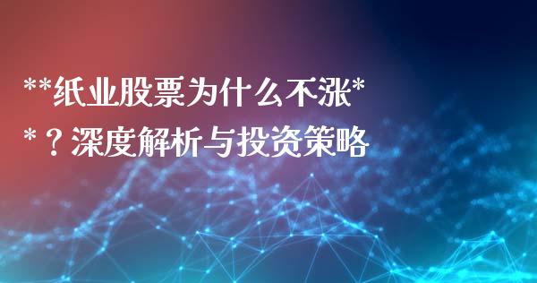 **纸业股票为什么不涨**？深度解析与投资策略_https://cj004.lansai.wang_债券资讯_第1张