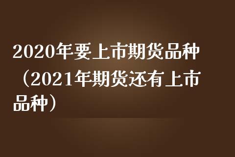 2020年要上市期货品种（2021年期货还有上市品种）_https://cj004.lansai.wang_财经新闻_第1张