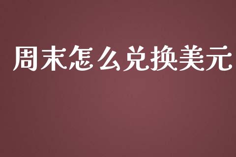 周末怎么兑换美元_https://cj004.lansai.wang_财经新闻_第1张