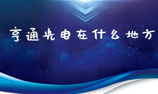 亨通光电在什么地方_https://cj004.lansai.wang_期货开户_第1张