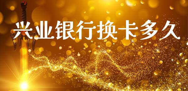 兴业银行换卡多久_https://cj004.lansai.wang_金融监管_第1张