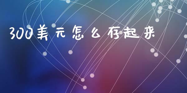 300美元怎么存起来_https://cj004.lansai.wang_期货开户_第1张