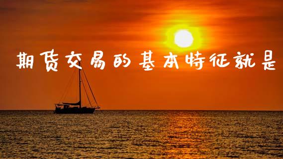 期货交易的基本特征就是_https://cj004.lansai.wang_外汇交易_第1张