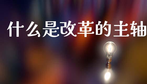 什么是改革的主轴_https://cj004.lansai.wang_期货开户_第1张