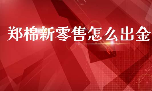 郑棉新零售怎么出金_https://cj004.lansai.wang_财经新闻_第1张