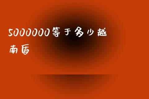 5000000等于多少越南盾_https://cj004.lansai.wang_财经新闻_第1张