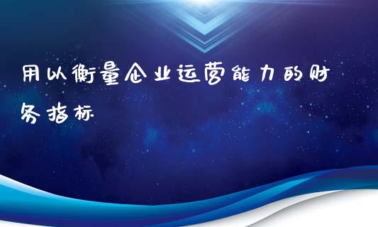 用以衡量企业运营能力的财务指标_https://cj004.lansai.wang_全球市场_第1张
