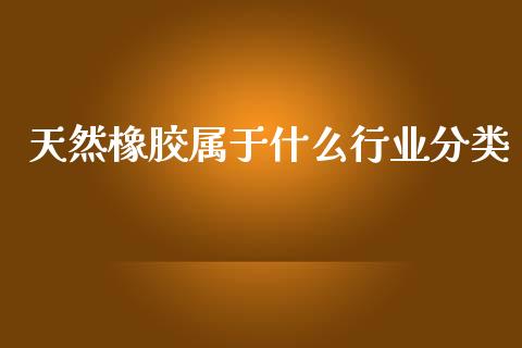 天然橡胶属于什么行业分类_https://cj004.lansai.wang_期货开户_第1张
