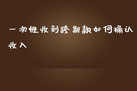 一次性收到跨期款如何确认收入_https://cj004.lansai.wang_债券资讯_第1张