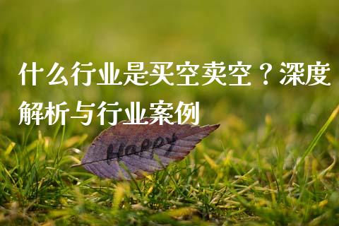 什么行业是买空卖空？深度解析与行业案例_https://cj004.lansai.wang_财经新闻_第1张